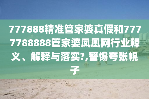 777888精准管家婆真假和7777788888管家婆凤凰网行业释义、解释与落实?,警惕夸张幌子