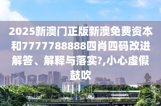 2025新澳门正版新澳免费资本和7777788888四肖四码改进解答、解释与落实?,小心虚假鼓吹