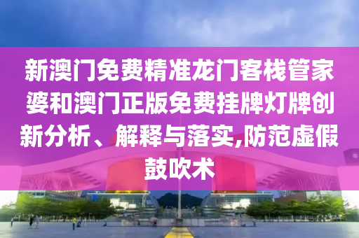 新澳门免费精准龙门客栈管家婆和澳门正版免费挂牌灯牌创新分析、解释与落实,防范虚假鼓吹术