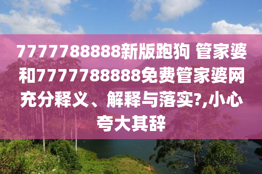 7777788888新版跑狗 管家婆和7777788888免费管家婆网充分释义、解释与落实?,小心夸大其辞