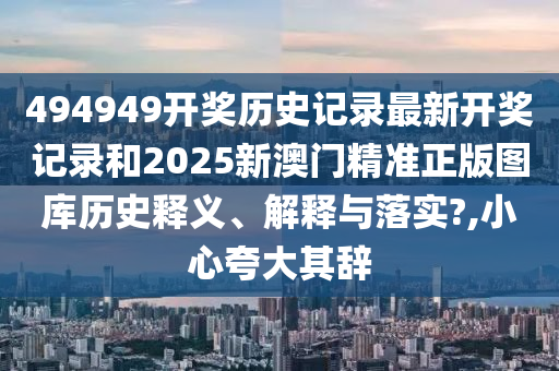 494949开奖历史记录最新开奖记录和2025新澳门精准正版图库历史释义、解释与落实?,小心夸大其辞
