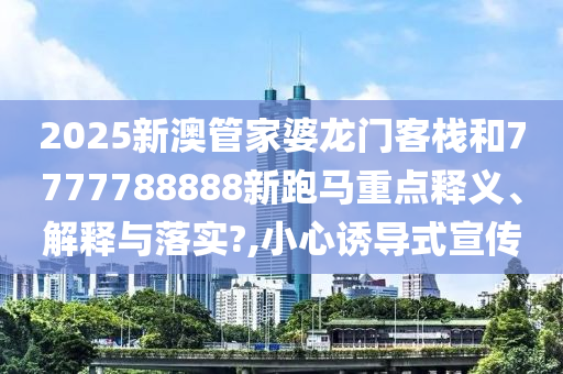 2025新澳管家婆龙门客栈和7777788888新跑马重点释义、解释与落实?,小心诱导式宣传