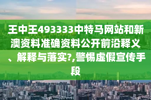 王中王493333中特马网站和新澳资料准确资料公开前沿释义、解释与落实?,警惕虚假宣传手段