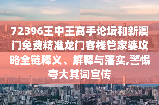 72396王中王高手论坛和新澳门免费精准龙门客栈管家婆攻略全链释义、解释与落实,警惕夸大其词宣传