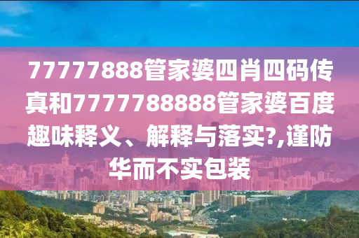 77777888管家婆四肖四码传真和7777788888管家婆百度趣味释义、解释与落实?,谨防华而不实包装