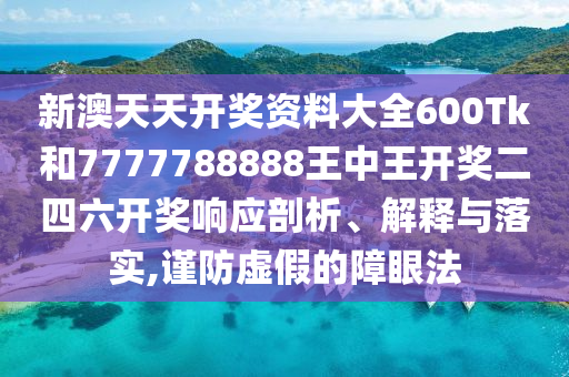 新澳天天开奖资料大全600Tk和7777788888王中王开奖二四六开奖响应剖析、解释与落实,谨防虚假的障眼法