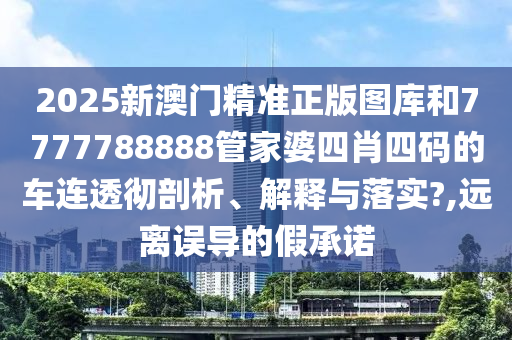2025新澳门精准正版图库和7777788888管家婆四肖四码的车连透彻剖析、解释与落实?,远离误导的假承诺