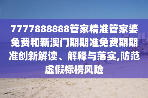7777888888管家精准管家婆免费和新澳门期期准免费期期准创新解读、解释与落实,防范虚假标榜风险