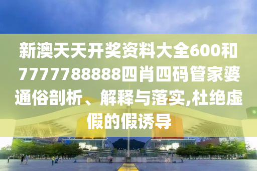 新澳天天开奖资料大全600和7777788888四肖四码管家婆通俗剖析、解释与落实,杜绝虚假的假诱导