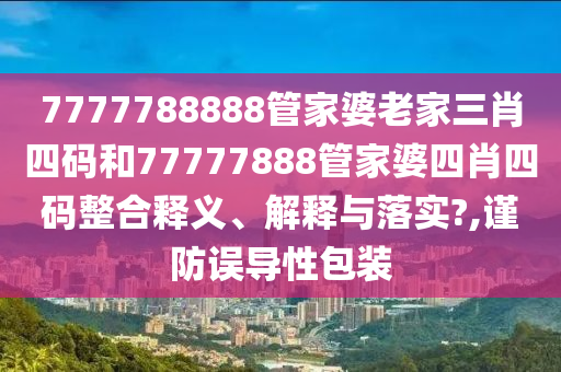 7777788888管家婆老家三肖四码和77777888管家婆四肖四码整合释义、解释与落实?,谨防误导性包装
