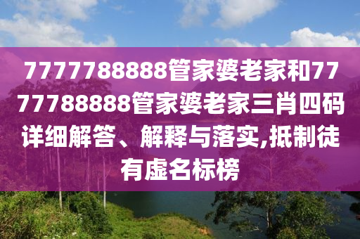7777788888管家婆老家和7777788888管家婆老家三肖四码详细解答、解释与落实,抵制徒有虚名标榜