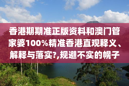 香港期期准正版资料和澳门管家婆100%精准香港直观释义、解释与落实?,规避不实的幌子