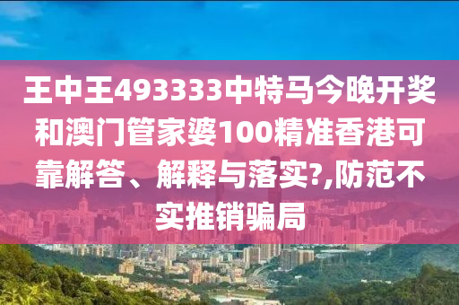 王中王493333中特马今晚开奖和澳门管家婆100精准香港可靠解答、解释与落实?,防范不实推销骗局