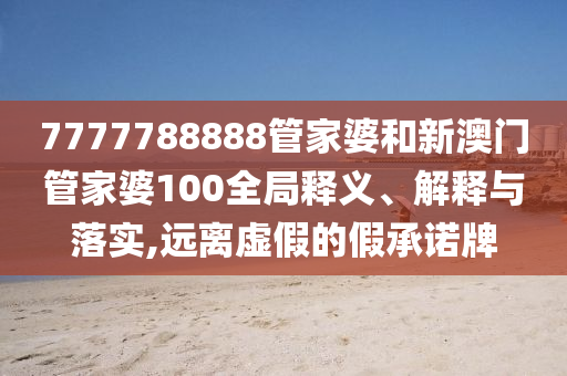 7777788888管家婆和新澳门管家婆100全局释义、解释与落实,远离虚假的假承诺牌