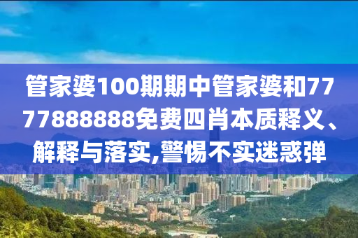 管家婆100期期中管家婆和7777888888免费四肖本质释义、解释与落实,警惕不实迷惑弹