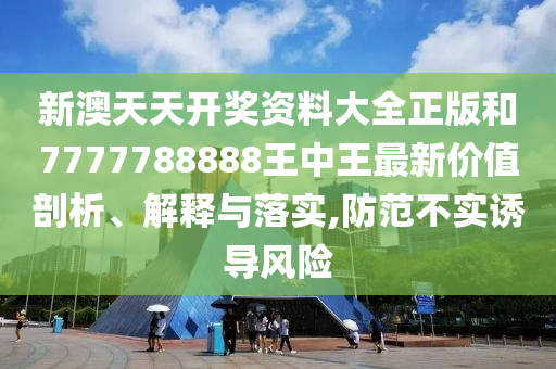 新澳天天开奖资料大全正版和7777788888王中王最新价值剖析、解释与落实,防范不实诱导风险