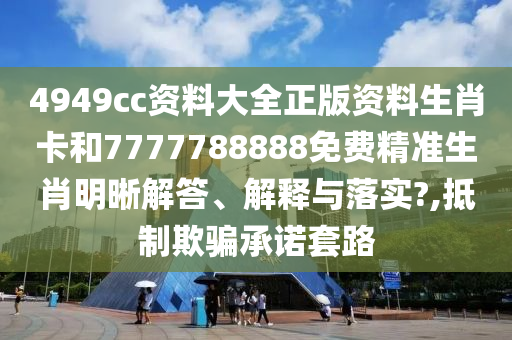 4949cc资料大全正版资料生肖卡和7777788888免费精准生肖明晰解答、解释与落实?,抵制欺骗承诺套路