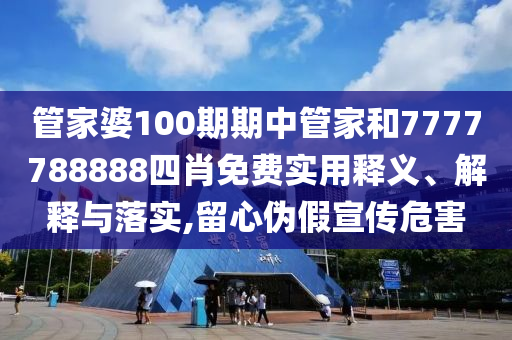 管家婆100期期中管家和7777788888四肖免费实用释义、解释与落实,留心伪假宣传危害