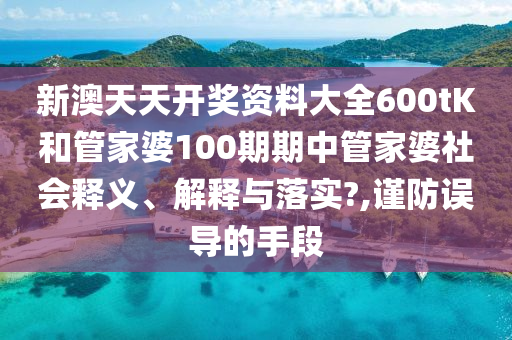 新澳天天开奖资料大全600tK和管家婆100期期中管家婆社会释义、解释与落实?,谨防误导的手段