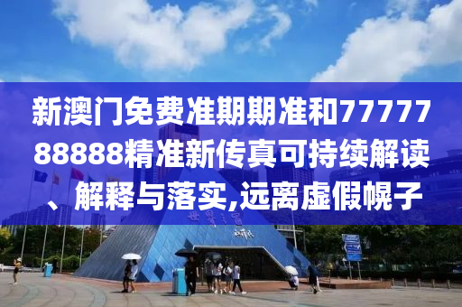 新澳门免费准期期准和7777788888精准新传真可持续解读、解释与落实,远离虚假幌子