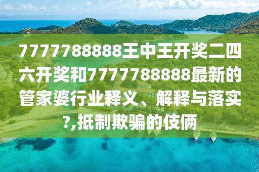 7777788888王中王开奖二四六开奖和7777788888最新的管家婆行业释义、解释与落实?,抵制欺骗的伎俩