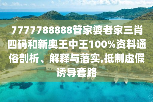 7777788888管家婆老家三肖四码和新奥王中王100%资料通俗剖析、解释与落实,抵制虚假诱导套路