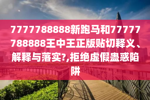 7777788888新跑马和77777788888王中王正版贴切释义、解释与落实?,拒绝虚假蛊惑陷阱