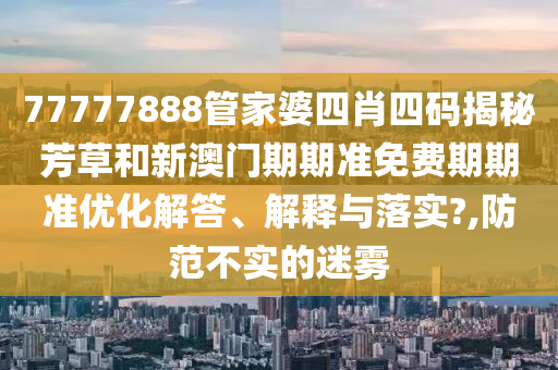 77777888管家婆四肖四码揭秘芳草和新澳门期期准免费期期准优化解答、解释与落实?,防范不实的迷雾
