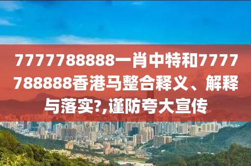 7777788888一肖中特和7777788888香港马整合释义、解释与落实?,谨防夸大宣传