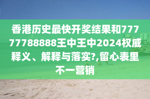 香港历史最快开奖结果和77777788888王中王中2024权威释义、解释与落实?,留心表里不一营销