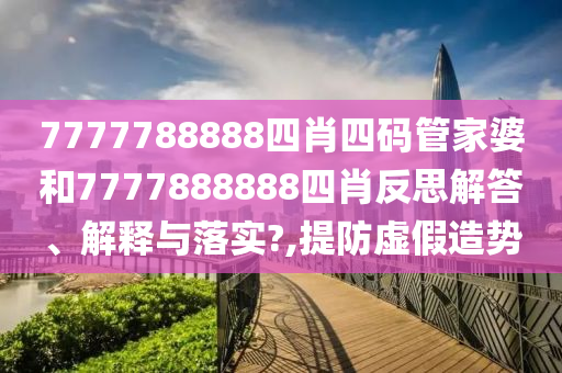 7777788888四肖四码管家婆和7777888888四肖反思解答、解释与落实?,提防虚假造势