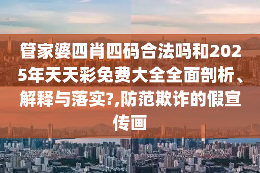 管家婆四肖四码合法吗和2025年天天彩免费大全全面剖析、解释与落实?,防范欺诈的假宣传画