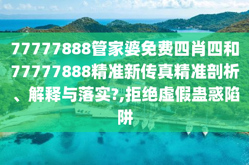 77777888管家婆免费四肖四和77777888精准新传真精准剖析、解释与落实?,拒绝虚假蛊惑陷阱