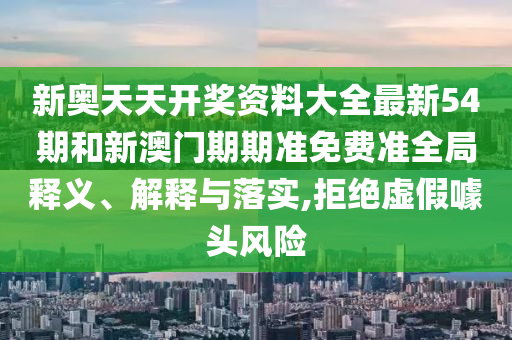 新奥天天开奖资料大全最新54期和新澳门期期准免费准全局释义、解释与落实,拒绝虚假噱头风险