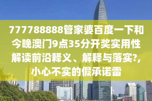 777788888管家婆百度一下和今晚澳门9点35分开奖实用性解读前沿释义、解释与落实?,小心不实的假承诺雷