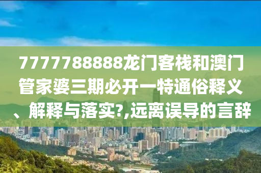 7777788888龙门客栈和澳门管家婆三期必开一特通俗释义、解释与落实?,远离误导的言辞