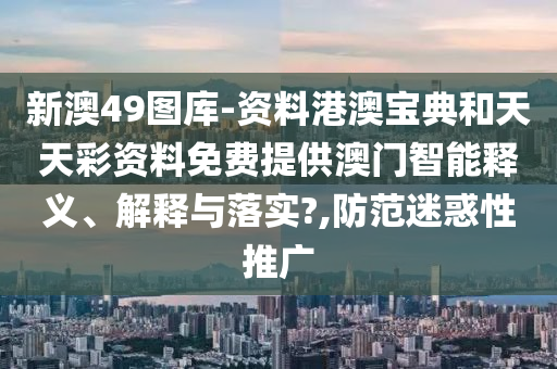 新澳49图库-资料港澳宝典和天天彩资料免费提供澳门智能释义、解释与落实?,防范迷惑性推广