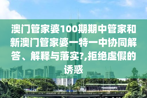 澳门管家婆100期期中管家和新澳门管家婆一特一中协同解答、解释与落实?,拒绝虚假的诱惑