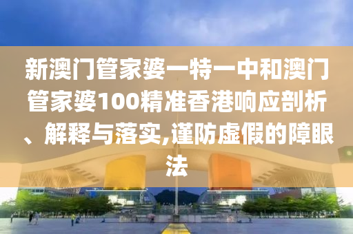 新澳门管家婆一特一中和澳门管家婆100精准香港响应剖析、解释与落实,谨防虚假的障眼法