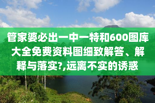 管家婆必出一中一特和600图库大全免费资料图细致解答、解释与落实?,远离不实的诱惑