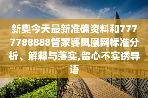 新奥今天最新准确资料和7777788888管家婆凤凰网标准分析、解释与落实,留心不实诱导语