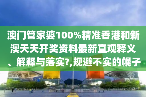 澳门管家婆100%精准香港和新澳天天开奖资料最新直观释义、解释与落实?,规避不实的幌子