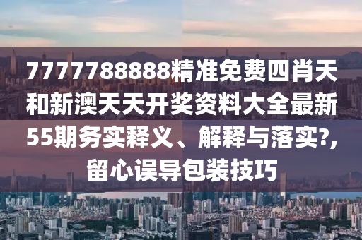 7777788888精准免费四肖天和新澳天天开奖资料大全最新55期务实释义、解释与落实?,留心误导包装技巧