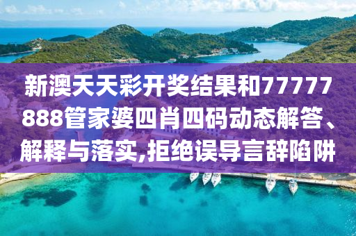 新澳天天彩开奖结果和77777888管家婆四肖四码动态解答、解释与落实,拒绝误导言辞陷阱
