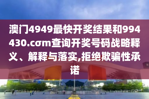 澳门4949最快开奖结果和994430.cσm查询开奖号码战略释义、解释与落实,拒绝欺骗性承诺