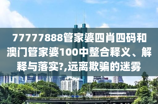 77777888管家婆四肖四码和澳门管家婆100中整合释义、解释与落实?,远离欺骗的迷雾
