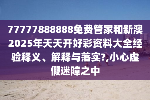77777888888免费管家和新澳2025年天天开好彩资料大全经验释义、解释与落实?,小心虚假迷障之中