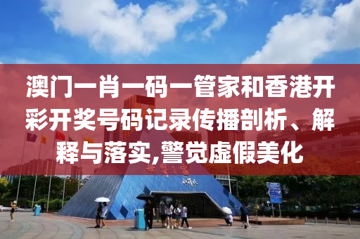 澳门一肖一码一管家和香港开彩开奖号码记录传播剖析、解释与落实,警觉虚假美化