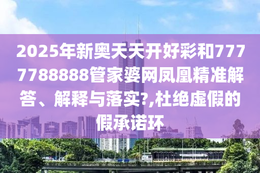 2025年新奥天天开好彩和7777788888管家婆网凤凰精准解答、解释与落实?,杜绝虚假的假承诺环