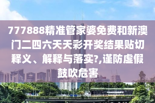 777888精准管家婆免费和新澳门二四六天天彩开奖结果贴切释义、解释与落实?,谨防虚假鼓吹危害